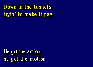 Down in the tunnels
tryin' to make it pay

He got the action
he got the motion