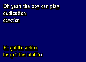 Oh yeah the boy can play
dedication
devotion

He got the action
he got the motion