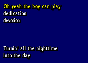 Oh yeah the boy can play
dedication
devotion

Turnin' all the nighttime
into the day