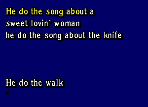 He do the song about a
sweet Iovin' woman
he do the song about the knife

He do the walk