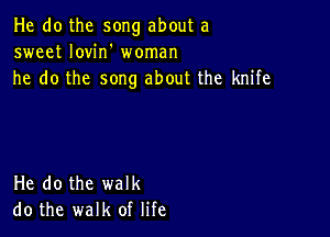 He do the song about a
sweet Iovin' woman
he do the song about the knife

He do the walk
do the walk of life