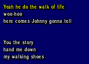 Yeah he do the walk of life
woo-hoo
here comes Johnny gonna tell

You the story
hand me down
my walking shoes