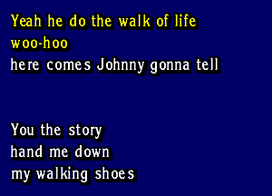 Yeah he do the walk of life
woo-hoo
here comes Johnny gonna tell

You the story
hand me down
my walking shoes