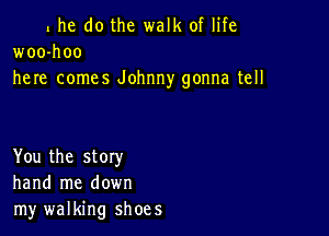 l he do the walk of life
woo-hoo
here comes Johnny gonna tell

You the story
hand me down
my walking shoes