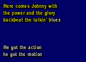 Here comes Johnny with
the poweI and the glory
backbeat the talkin' blues

He got the action
he got the motion