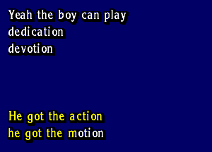 Yeah the boy can play
dedication
devotion

He got the action
he got the motion