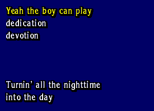 Yeah the boy can play
dedication
devotion

Turnin' all the nighttime
into the day