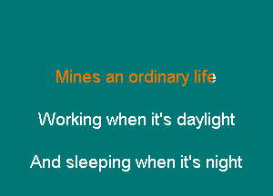 Mines an ordinary life

Working when it's daylight

And sleeping when it's night