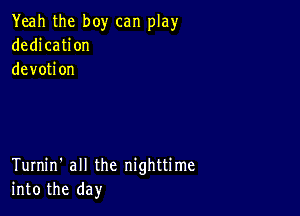 Yeah the boy can play
dedication
devotion

Turnin' all the nighttime
into the day