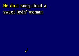 He do a song about a
sweet Iovin' woman