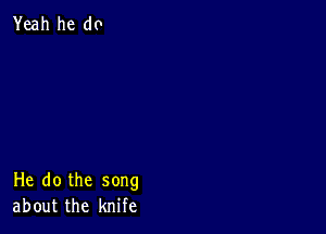 Yeah he do

He do the song
about the knife