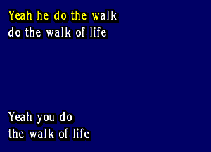 Yeah he do the walk
do the walk of life

Yeah you do
the walk of life