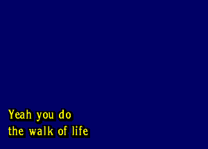 Yeah you do
the walk of life