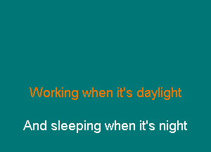 Working when it's daylight

And sleeping when it's night