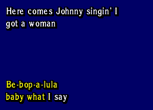 Here comes Johnny singin'l
got a woman

Be-bop-a-Iula
baby what I say