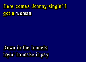 Here comes Johnny singin'l
got a woman

Down in the tunnels
tryin' to make it pay