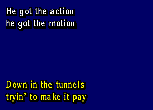 He got the action
he got the motion

Down in the tunnels
tryin' to make it pay