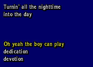 Turnin' all the nighttime
into the day

Oh yeah the boy can play
dedication
devotion