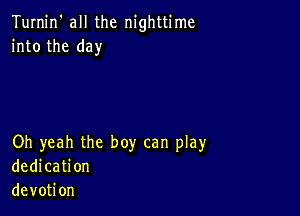 Turnin' all the nighttime
into the day

Oh yeah the boy can play
dedication
devotion