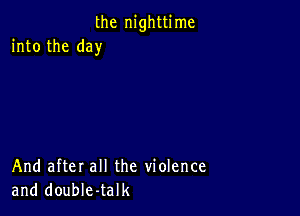 the nighttime
into the day

And after all the violence
and double-talk