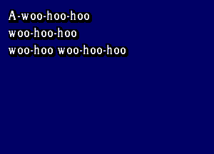 A-woo-hoo-hoo
woo-h 00-h oo
woo-hoo woo-h 00-h oo