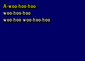 A-woo-hoo-hoo
woo-h 00-h oo
woo-hoo woo-h 00-h oo