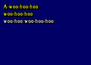 A-woo-hoo-hoo
woo-h 00-h oo
woo-hoo woo-h 00-h oo