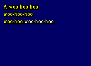 A-woo-hoo-hoo
woo-h 00-h oo
woo-hoo woo-h 00-h oo