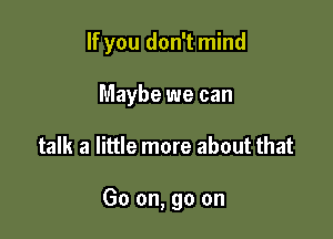 If you don't mind

Maybe we can
talk a little more about that

Go on, go on