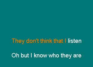 They don't think that I listen

Oh but I know who they are