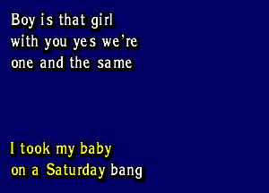 Boy is that girl
with you yes we're
one and the same

I took my baby
on a Saturday bang