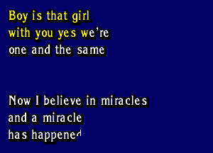 Boy is that girl
with you yes we're
one and the same

Now I believe in miracles
and a miracle
has happene'i