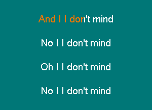 And I I don't mind

No I I don't mind

Oh I I don't mind

No I I don't mind