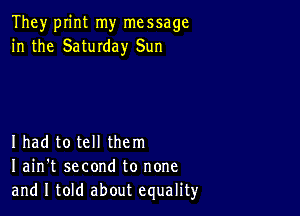 They print my message
in the Saturday Sun

Ihad to tell them
I ain't second to none
and I told about equalityr