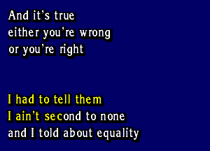 And it's true
either youWe wrong
or you're right

I had to tell them
I ain't second to none
and I told about equality