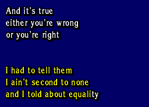 And it's true
either youWe wrong
or you're right

I had to tell them
I ain't second to none
and I told about equality