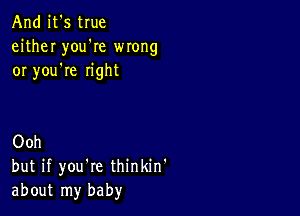 And it's true
either you'Ie wrong
or you're right

Ooh
but if you're thinkin'
about my baby