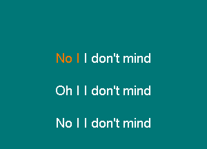 No I I don't mind

Oh I I don't mind

No I I don't mind