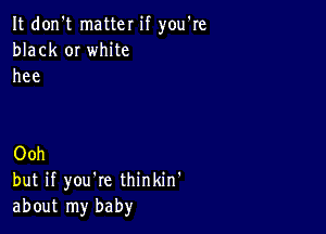 It don't matter if you're
black or white
hee

Ooh
but if you're thinkin'
about my baby