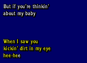 Butlf you're thinldn'
aboutrnybaby

KVhenl saw you
McMn'mrtm myeye
hee-hee