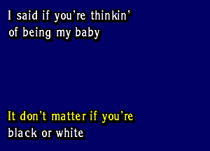 Isaid if you're thinkin'
of being my baby

It don't matter if you're
black or white