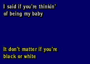 Isaid if you're thinkin'
of being my baby

It don't matter if you're
black or white