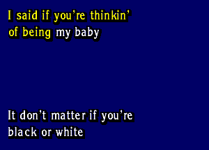 Isaid if you're thinkin'
of being my baby

It don't matter if you're
black or white