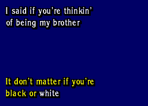 Isaid if you're thinkin'
of being my brother

It don't matter if you're
black or white