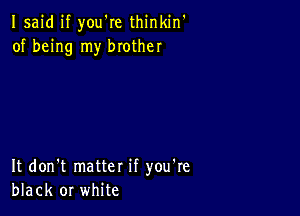 Isaid if you're thinkin'
of being my brother

It don't matter if you're
black or white