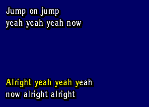 Jump on jump
yeah yeah yeah now

Alright yeah yeah yeah
now alright alright