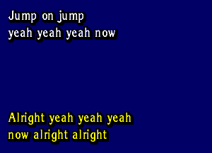 Jump on jump
yeah yeah yeah now

Alright yeah yeah yeah
now alright alright