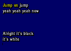 Jump on jump
yeah yeah yeah now

Alright it's black
it's white