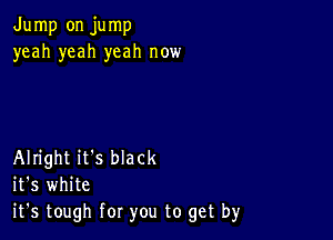 Jump on jump
yeah yeah yeah now

Alright it's black
it's white
it's tough for you to get by