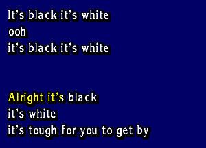 It's black it's white
ooh
it's black it's white

Alright it's black
it's white
it's tough for you to get by